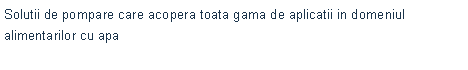 Text Box: Solutii de pompare care acopera toata gama de aplicatii in domeniul alimentarilor cu apa