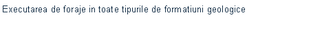 Text Box: Executarea de foraje in toate tipurile de formatiuni geologice