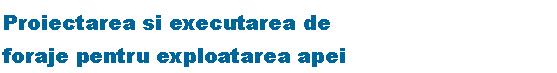 Text Box: Proiectarea si executarea de 
foraje pentru exploatarea apei 