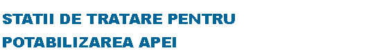 Text Box: STATII DE TRATARE PENTRU 
POTABILIZAREA APEI