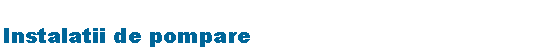 Text Box: Instalatii de pompare