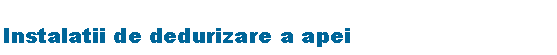 Text Box: Instalatii de dedurizare a apei