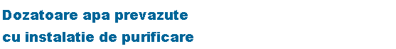 Text Box: Dozatoare apa prevazute 
cu instalatie de purificare 
